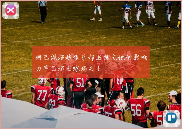姆巴佩超越俱乐部成焦点他的影响力早已超出球场之上