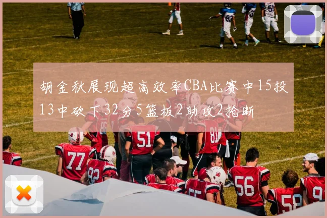 胡金秋展现超高效率CBA比赛中15投13中砍下32分5篮板2助攻2抢断