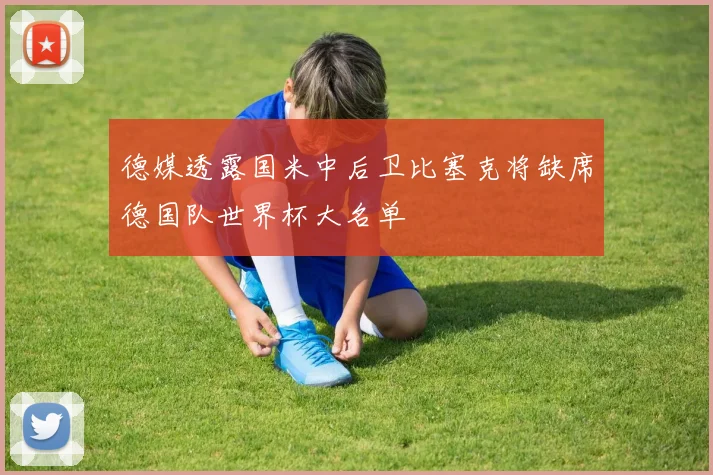 德媒透露国米中后卫比塞克将缺席德国队世界杯大名单