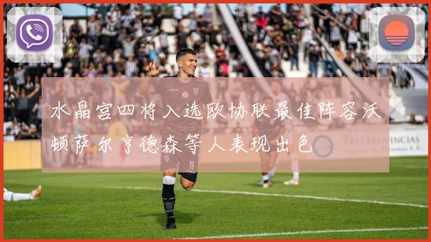 水晶宫四将入选欧协联最佳阵容沃顿萨尔亨德森等人表现出色