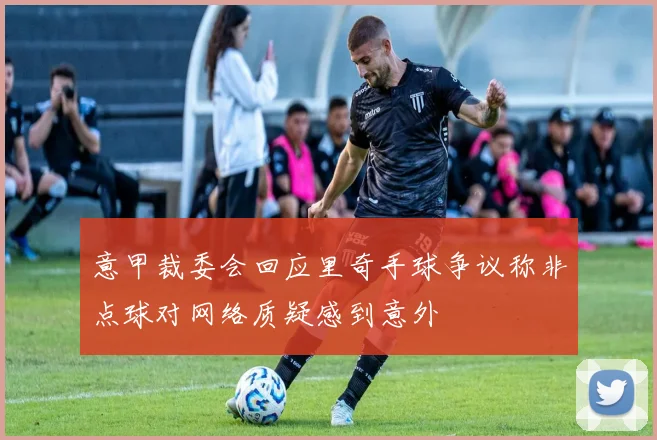 意甲裁委会回应里奇手球争议称非点球对网络质疑感到意外
