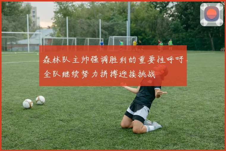 森林队主帅强调胜利的重要性呼吁全队继续努力拼搏迎接挑战