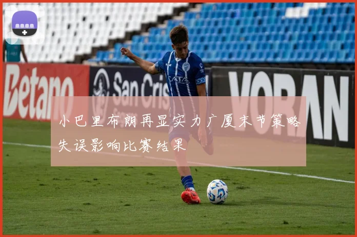 小巴里布朗再显实力广厦末节策略失误影响比赛结果