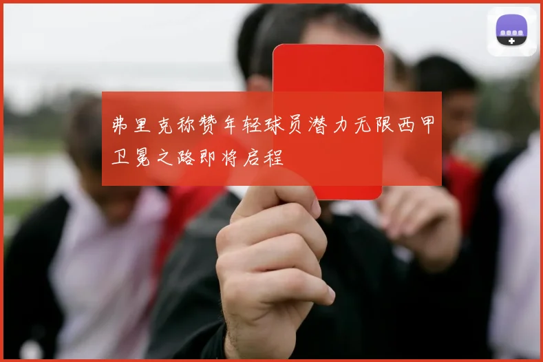 弗里克称赞年轻球员潜力无限西甲卫冕之路即将启程