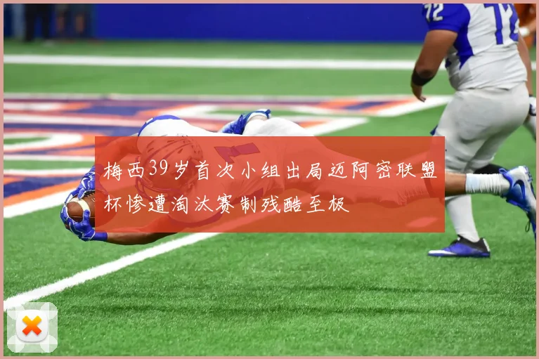 梅西39岁首次小组出局迈阿密联盟杯惨遭淘汰赛制残酷至极