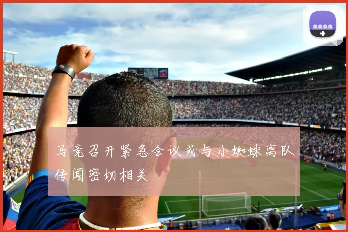 马竞召开紧急会议或与小蜘蛛离队传闻密切相关