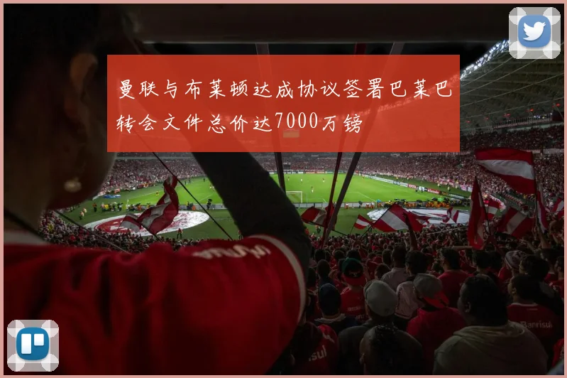 曼联与布莱顿达成协议签署巴莱巴转会文件总价达7000万镑