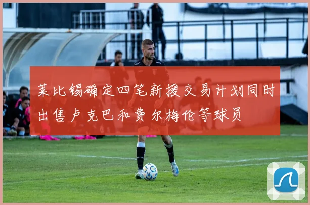 莱比锡确定四笔新援交易计划同时出售卢克巴和费尔梅伦等球员