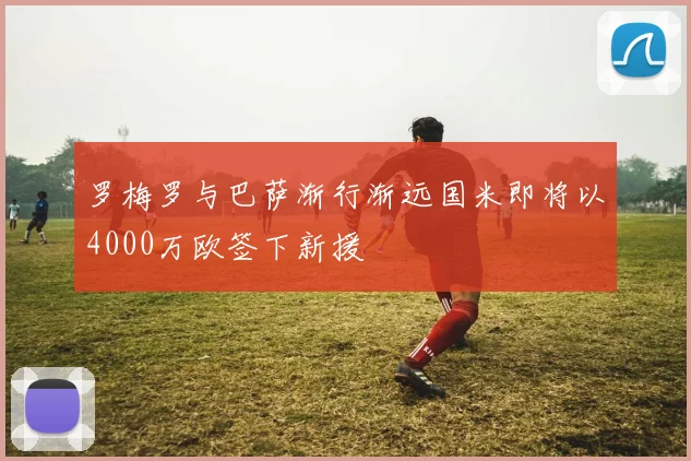罗梅罗与巴萨渐行渐远国米即将以4000万欧签下新援