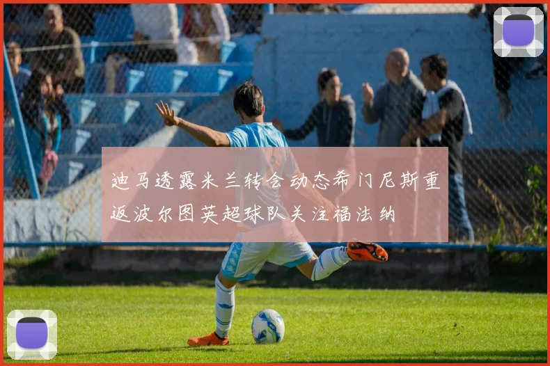 迪马透露米兰转会动态希门尼斯重返波尔图英超球队关注福法纳