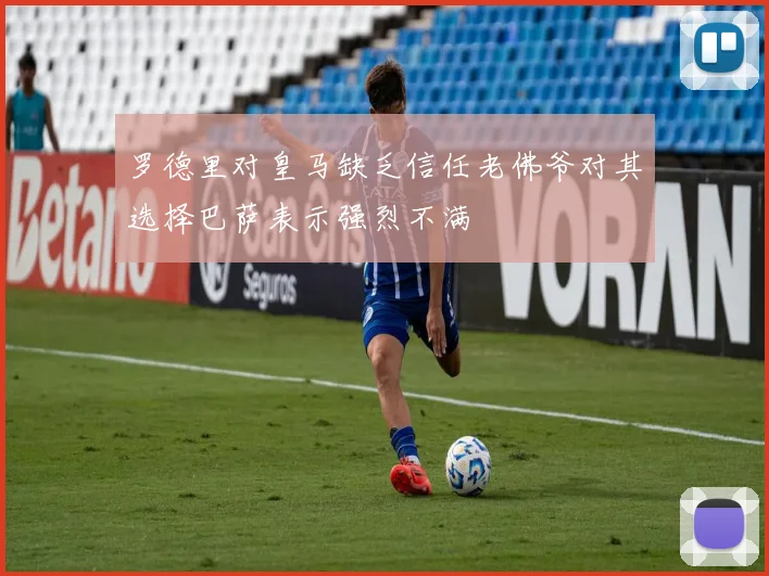 罗德里对皇马缺乏信任老佛爷对其选择巴萨表示强烈不满