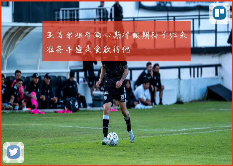 亚马尔祖母满心期待假期孙子归来准备丰盛美食款待他