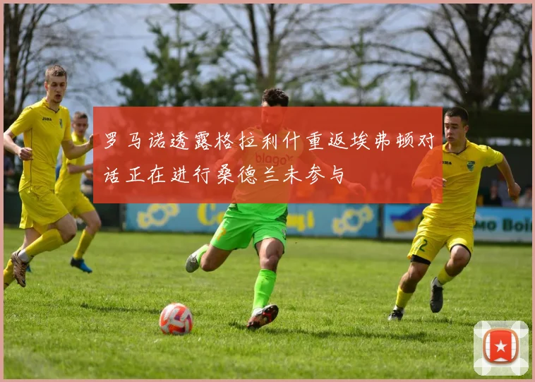 罗马诺透露格拉利什重返埃弗顿对话正在进行桑德兰未参与