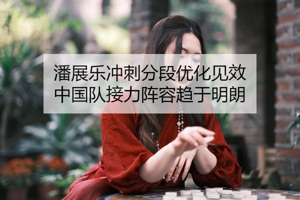 潘展乐冲刺分段优化见效 中国队接力阵容趋于明朗