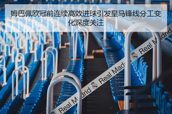 姆巴佩欧冠前连续高效进球引发皇马锋线分工变化深度关注
